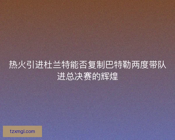 热火引进杜兰特能否复制巴特勒两度带队进总决赛的辉煌