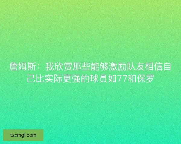詹姆斯：我欣赏那些能够激励队友相信自己比实际更强的球员如77和保罗