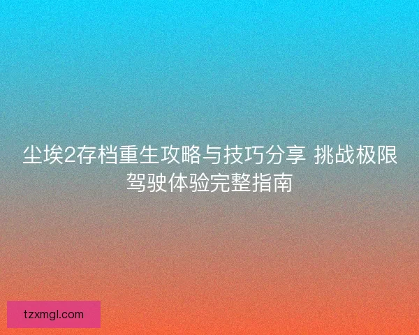 尘埃2存档重生攻略与技巧分享 挑战极限驾驶体验完整指南