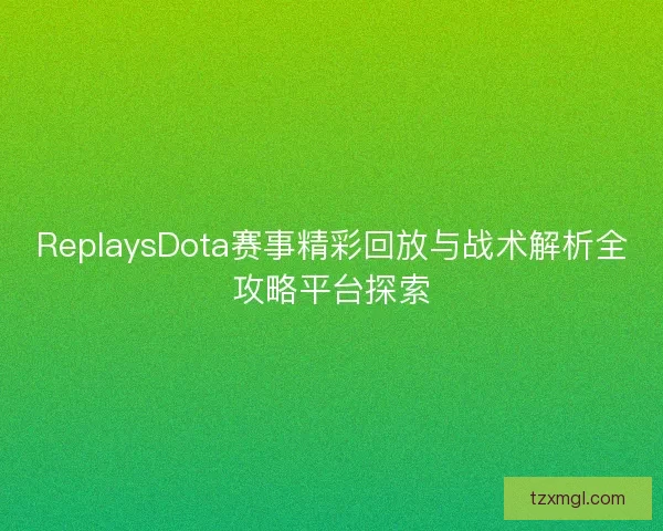 ReplaysDota赛事精彩回放与战术解析全攻略平台探索