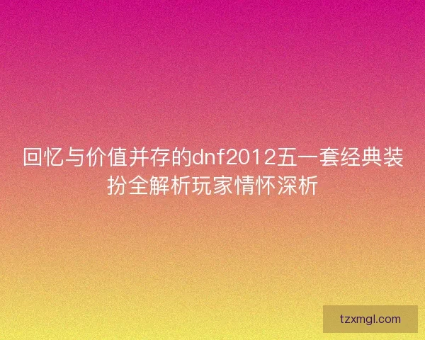 回忆与价值并存的dnf2012五一套经典装扮全解析玩家情怀深析