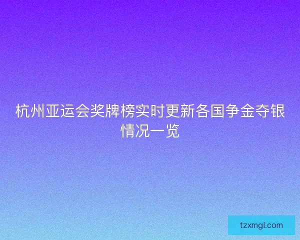 杭州亚运会奖牌榜实时更新各国争金夺银情况一览