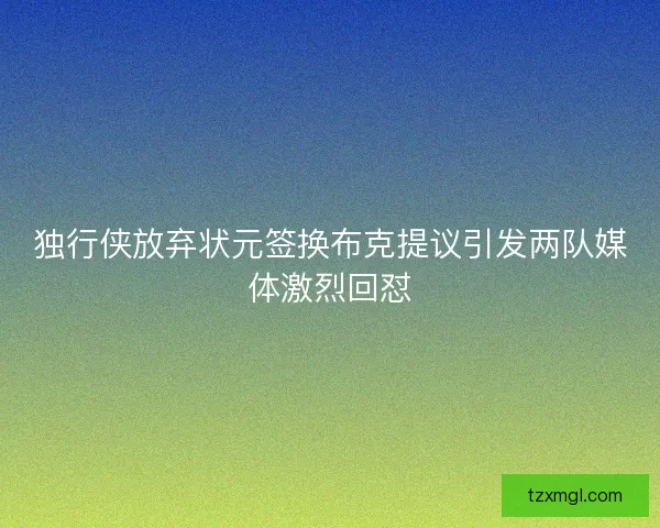 独行侠放弃状元签换布克提议引发两队媒体激烈回怼